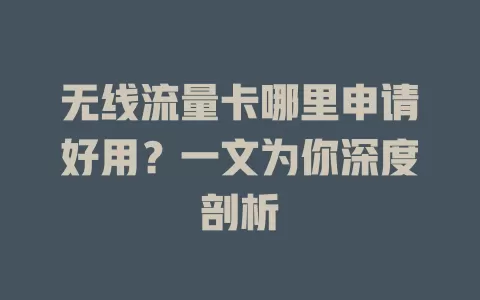 无线流量卡哪里申请好用?一文为你深度剖析