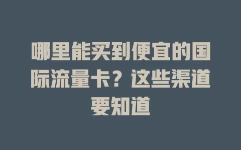 哪里能买到便宜的国际流量卡?这些渠道要知道