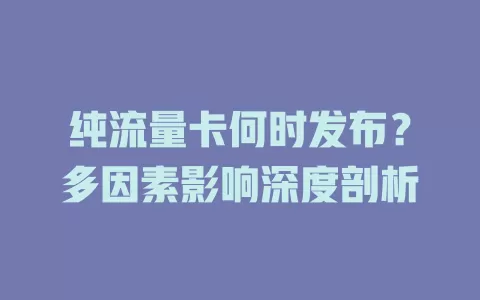 纯流量卡何时发布?多因素影响深度剖析