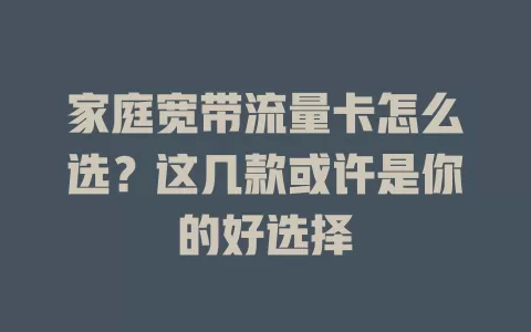 家庭宽带流量卡怎么选?这几款或许是你的好选择