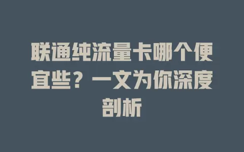 联通纯流量卡哪个便宜些?一文为你深度剖析