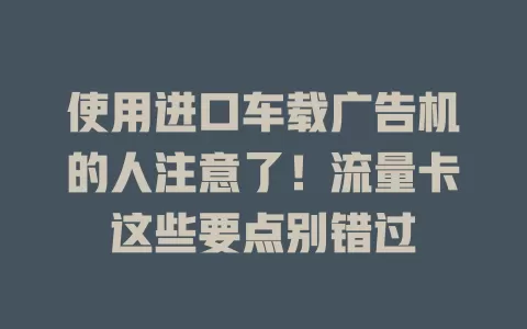 使用进口车载广告机的人注意了!流量卡这些要点别错过