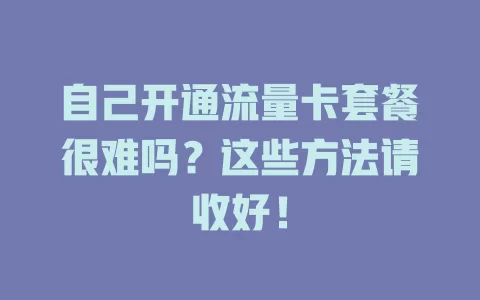 自己开通流量卡套餐很难吗?这些方法请收好!