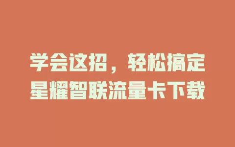 学会这招,轻松搞定星耀智联流量卡下载