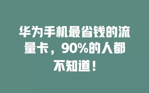 华为手机最省钱的流量卡,90%的人都不知道!