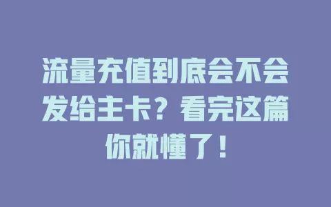 流量充值到底会不会发给主卡？看完这篇你就懂了！