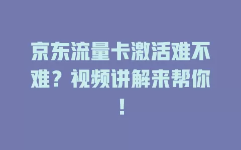 京东流量卡激活难不难?视频讲解来帮你!