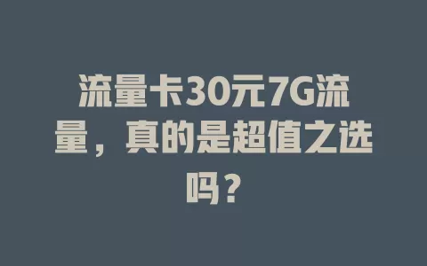 流量卡30元7G流量,真的是超值之选吗?