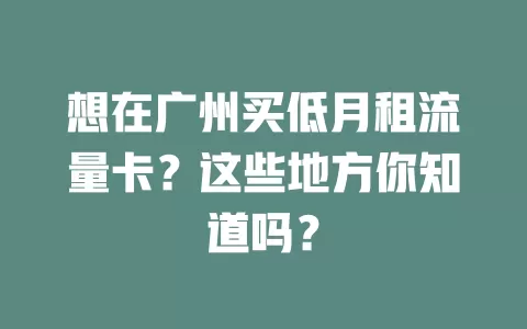 想在广州买低月租流量卡?这些地方你知道吗?