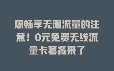 想畅享无限流量的注意!0元免费无线流量卡套餐来了