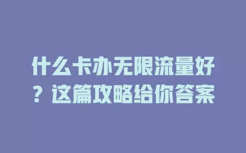 什么卡办无限流量好?这篇攻略给你答案