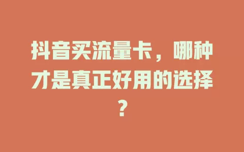 抖音买流量卡,哪种才是真正好用的选择?
