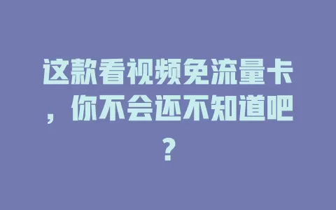 这款看视频免流量卡,你不会还不知道吧?