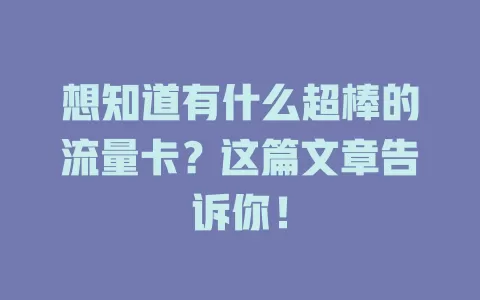 想知道有什么超棒的流量卡？这篇文章告诉你！