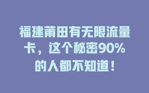 福建莆田有无限流量卡,这个秘密90%的人都不知道!