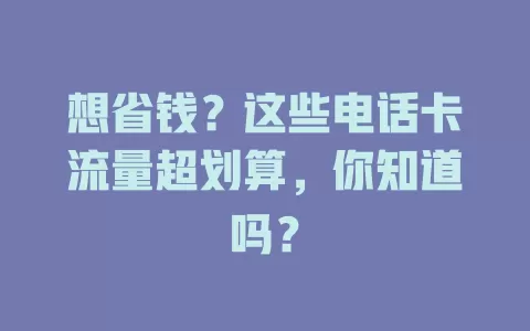 想省钱？这些电话卡流量超划算，你知道吗？