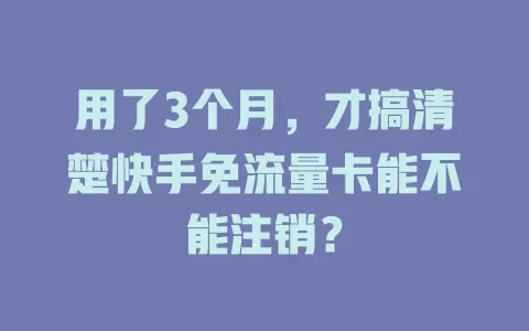 用了3个月,才搞清楚快手免流量卡能不能注销?