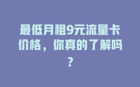 最低月租9元流量卡价格,你真的了解吗?