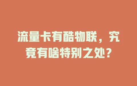 流量卡有酷物联,究竟有啥特别之处?