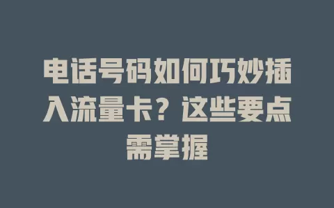 电话号码如何巧妙插入流量卡?这些要点需掌握