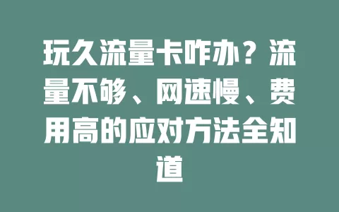 玩久流量卡咋办?流量不够、网速慢、费用高的应对方法全知道