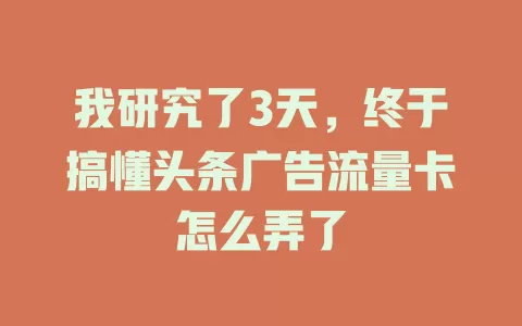 我研究了3天,终于搞懂头条广告流量卡怎么弄了