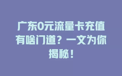 广东0元流量卡充值有啥门道?一文为你揭秘!