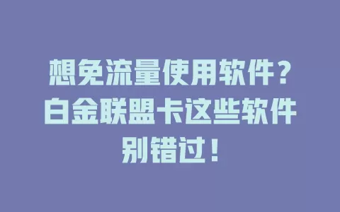想免流量使用软件?白金联盟卡这些软件别错过!