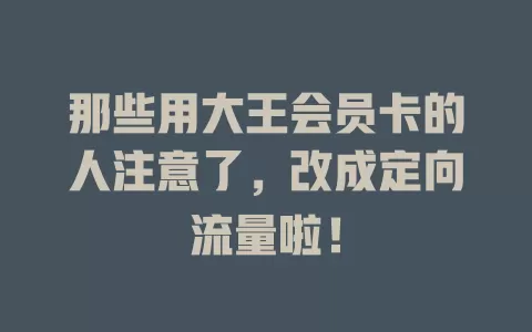 那些用大王会员卡的人注意了,改成定向流量啦!