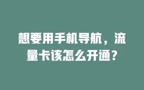 想要用手机导航,流量卡该怎么开通?