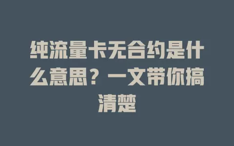 纯流量卡无合约是什么意思？一文带你搞清楚