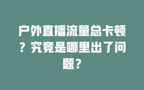 户外直播流量总卡顿?究竟是哪里出了问题?