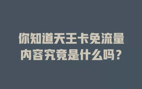 你知道天王卡免流量内容究竟是什么吗?