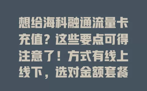 想给海科融通流量卡充值?这些要点可得注意了!方式有线上线下,选对金额套餐,抓住优惠,还要确保安全,多了解知识谨慎操作,畅享便捷实惠流量服务