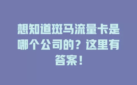 想知道斑马流量卡是哪个公司的?这里有答案!