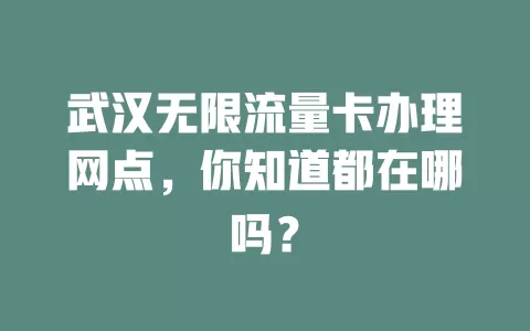 武汉无限流量卡办理网点，你知道都在哪吗？