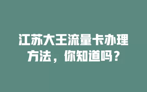 江苏大王流量卡办理方法,你知道吗?