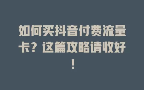 如何买抖音付费流量卡?这篇攻略请收好!