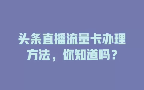 头条直播流量卡办理方法,你知道吗?