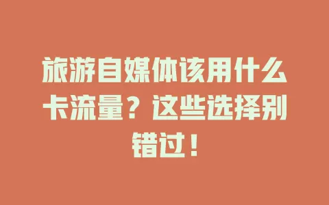 旅游自媒体该用什么卡流量?这些选择别错过!