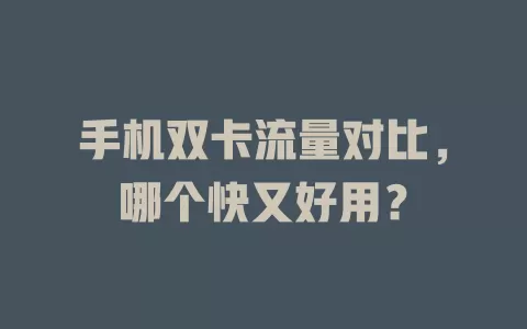 手机双卡流量对比,哪个快又好用?