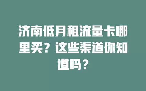 济南低月租流量卡哪里买？这些渠道你知道吗？