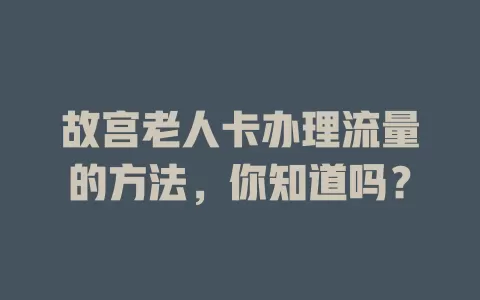 故宫老人卡办理流量的方法,你知道吗?