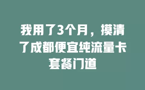我用了3个月，摸清了成都便宜纯流量卡套餐门道