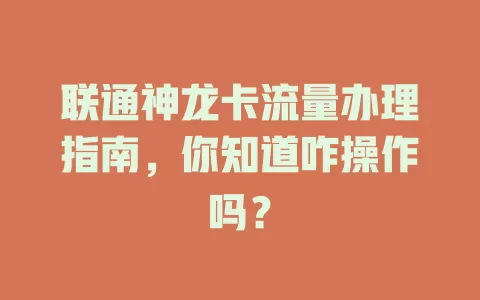 联通神龙卡流量办理指南,你知道咋操作吗?