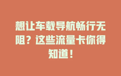 想让车载导航畅行无阻?这些流量卡你得知道!