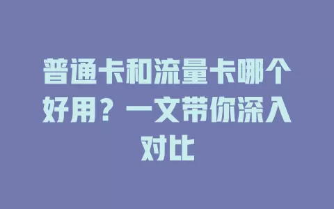 普通卡和流量卡哪个好用？一文带你深入对比