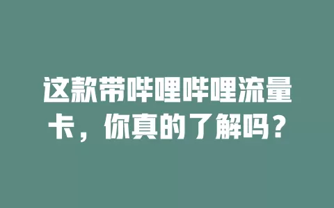 这款带哔哩哔哩流量卡,你真的了解吗?