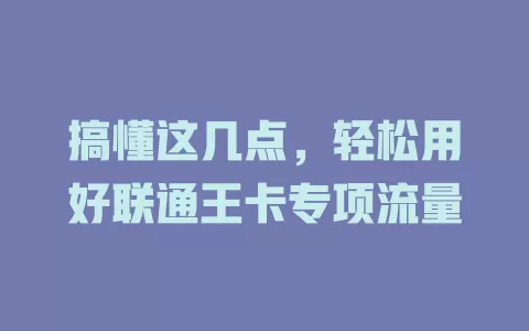 搞懂这几点，轻松用好联通王卡专项流量