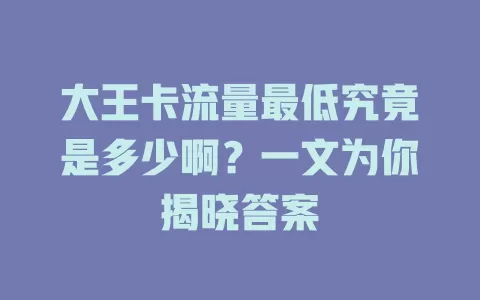 大王卡流量最低究竟是多少啊?一文为你揭晓答案